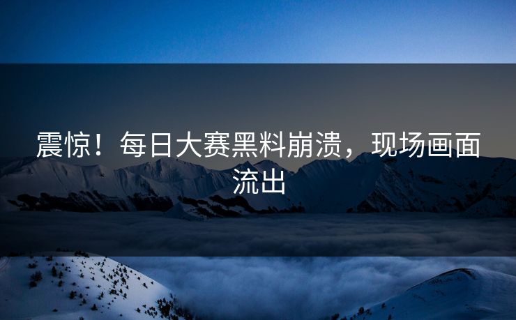 震惊！每日大赛黑料崩溃，现场画面流出