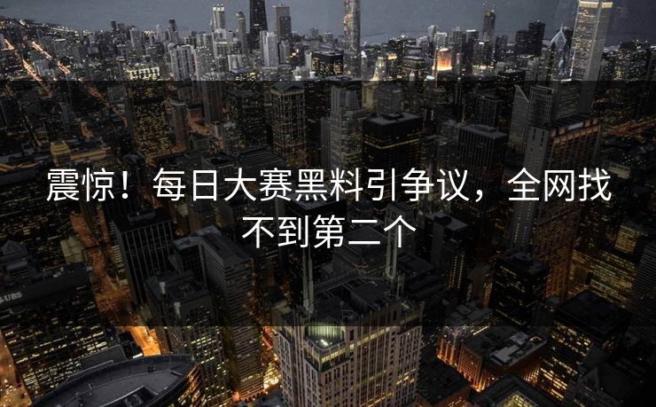 震惊！每日大赛黑料引争议，全网找不到第二个