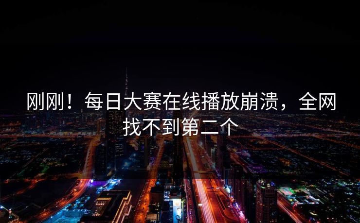 刚刚！每日大赛在线播放崩溃，全网找不到第二个