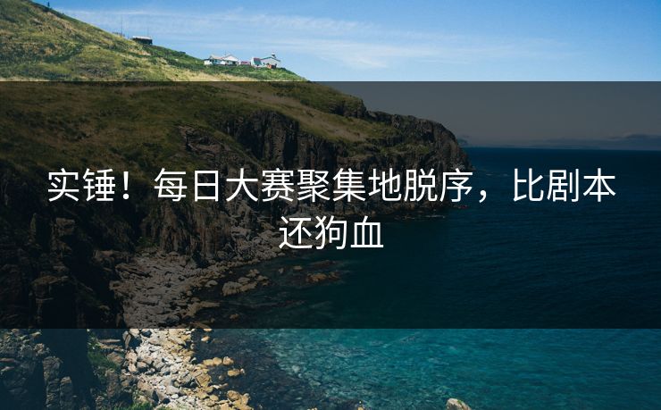 实锤！每日大赛聚集地脱序，比剧本还狗血
