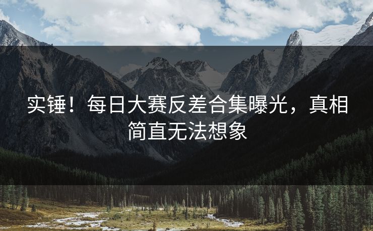 实锤！每日大赛反差合集曝光，真相简直无法想象