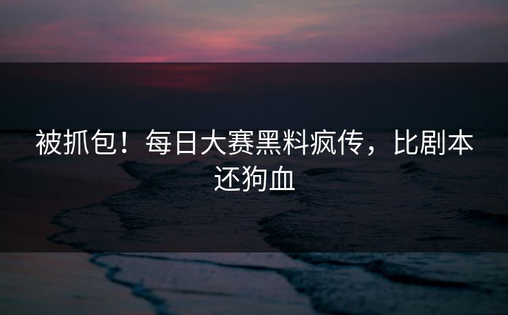 被抓包！每日大赛黑料疯传，比剧本还狗血