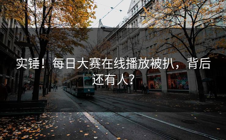 实锤！每日大赛在线播放被扒，背后还有人？