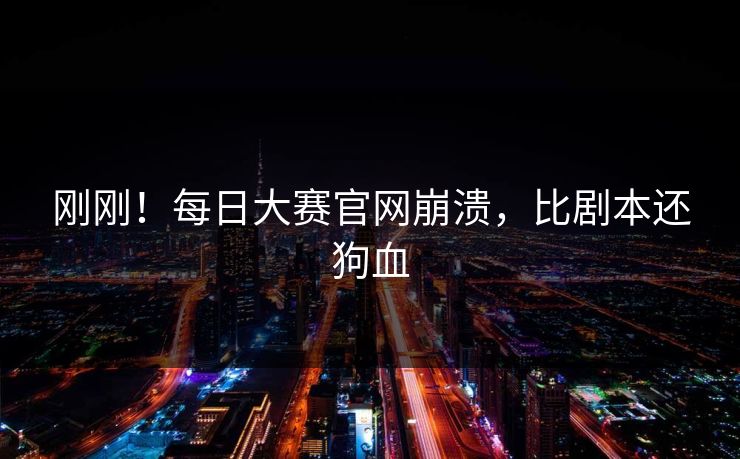 刚刚！每日大赛官网崩溃，比剧本还狗血