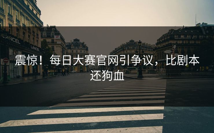震惊！每日大赛官网引争议，比剧本还狗血