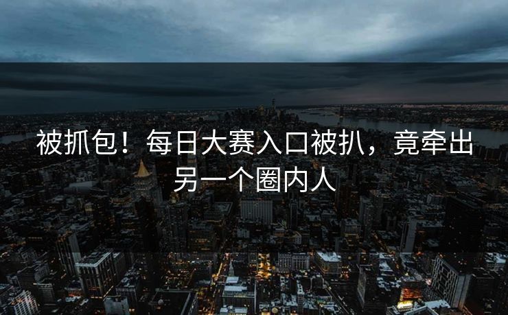 被抓包！每日大赛入口被扒，竟牵出另一个圈内人
