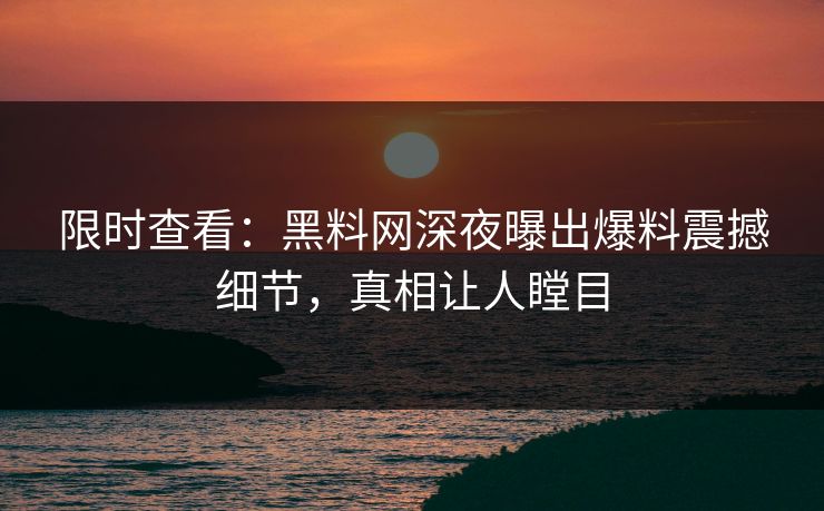 限时查看：黑料网深夜曝出爆料震撼细节，真相让人瞠目