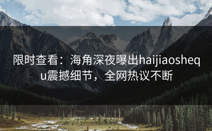限时查看：海角深夜曝出haijiaoshequ震撼细节，全网热议不断