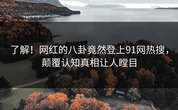 了解！网红的八卦竟然登上91网热搜，颠覆认知真相让人瞠目
