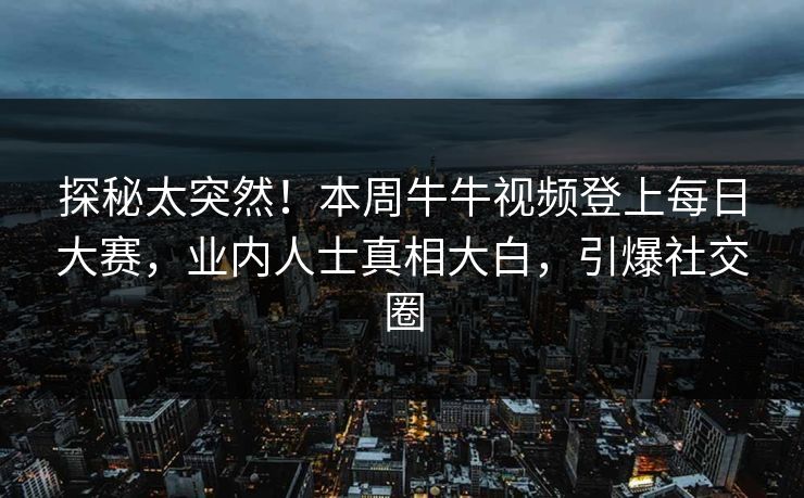 探秘太突然！本周牛牛视频登上每日大赛，业内人士真相大白，引爆社交圈