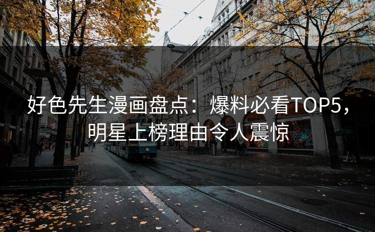 好色先生漫画盘点：爆料必看TOP5，明星上榜理由令人震惊