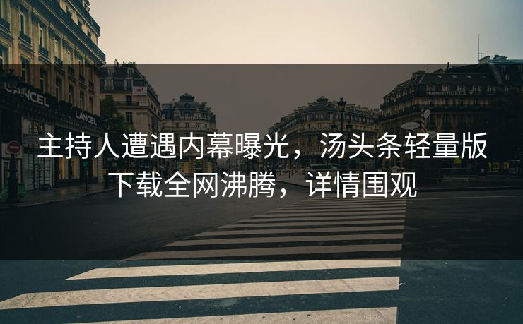 主持人遭遇内幕曝光，汤头条轻量版下载全网沸腾，详情围观