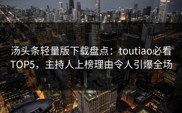 汤头条轻量版下载盘点：toutiao必看TOP5，主持人上榜理由令人引爆全场
