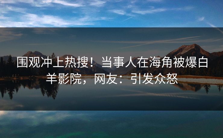围观冲上热搜！当事人在海角被爆白羊影院，网友：引发众怒