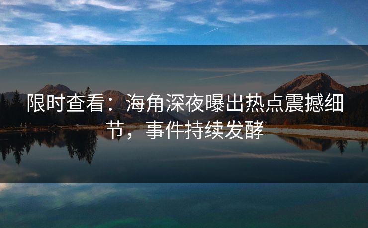限时查看：海角深夜曝出热点震撼细节，事件持续发酵