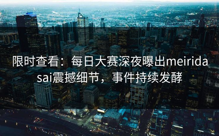 限时查看：每日大赛深夜曝出meiridasai震撼细节，事件持续发酵