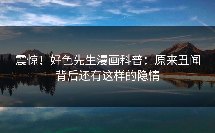 震惊！好色先生漫画科普：原来丑闻背后还有这样的隐情
