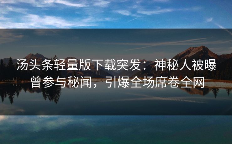汤头条轻量版下载突发：神秘人被曝曾参与秘闻，引爆全场席卷全网
