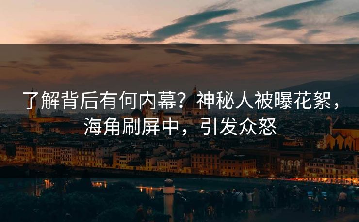 了解背后有何内幕？神秘人被曝花絮，海角刷屏中，引发众怒