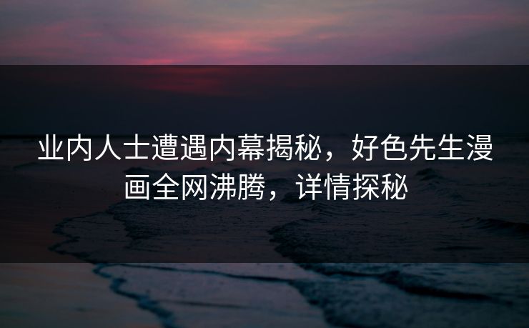 业内人士遭遇内幕揭秘，好色先生漫画全网沸腾，详情探秘