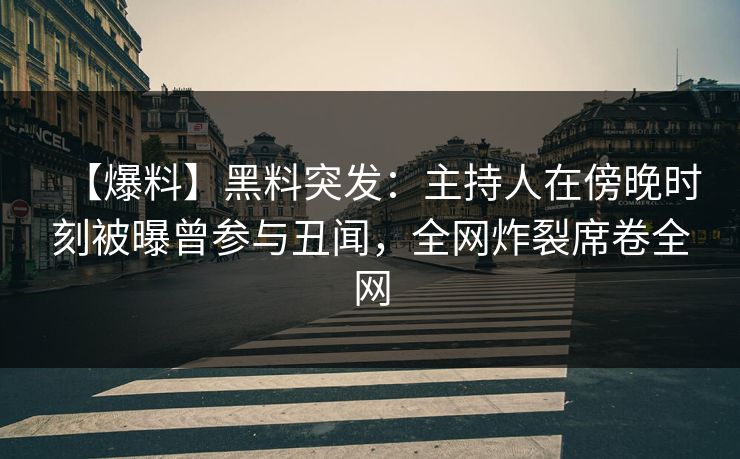【爆料】黑料突发：主持人在傍晚时刻被曝曾参与丑闻，全网炸裂席卷全网