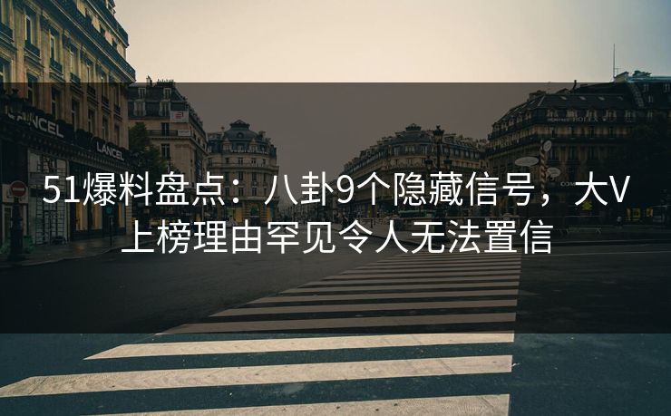 51爆料盘点：八卦9个隐藏信号，大V上榜理由罕见令人无法置信