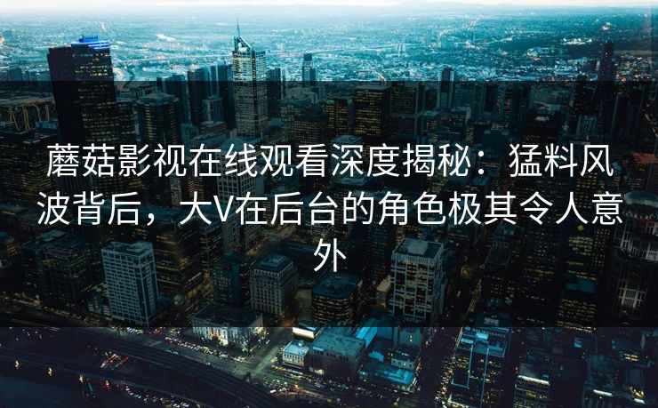 蘑菇影视在线观看深度揭秘：猛料风波背后，大V在后台的角色极其令人意外