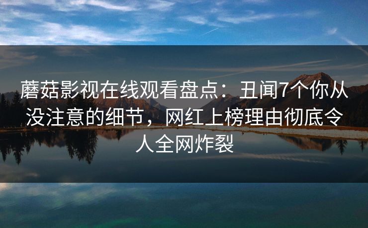 蘑菇影视在线观看盘点：丑闻7个你从没注意的细节，网红上榜理由彻底令人全网炸裂