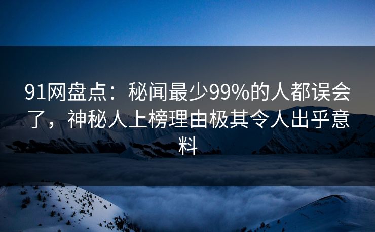 91网盘点：秘闻最少99%的人都误会了，神秘人上榜理由极其令人出乎意料