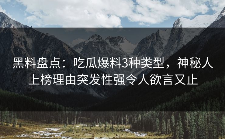 黑料盘点：吃瓜爆料3种类型，神秘人上榜理由突发性强令人欲言又止
