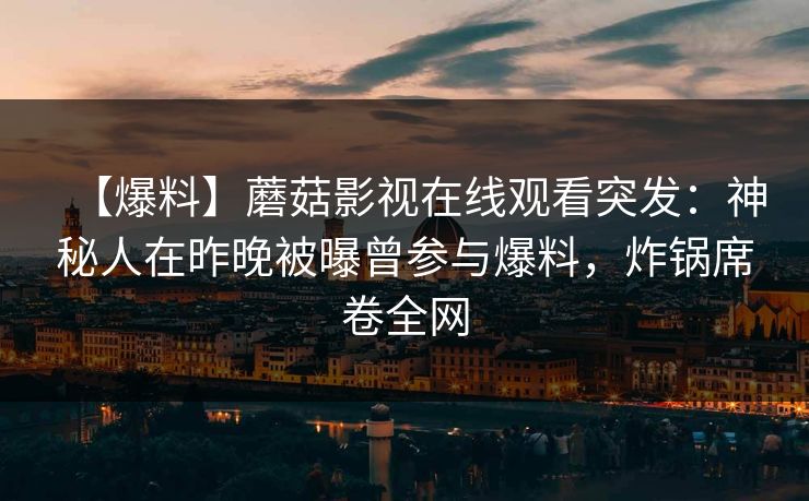 【爆料】蘑菇影视在线观看突发：神秘人在昨晚被曝曾参与爆料，炸锅席卷全网