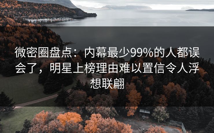 微密圈盘点：内幕最少99%的人都误会了，明星上榜理由难以置信令人浮想联翩