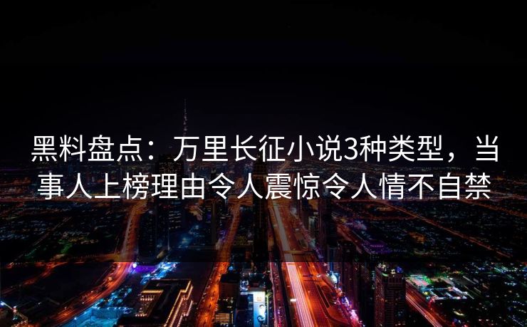 黑料盘点：万里长征小说3种类型，当事人上榜理由令人震惊令人情不自禁