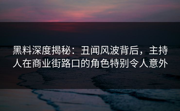 黑料深度揭秘：丑闻风波背后，主持人在商业街路口的角色特别令人意外
