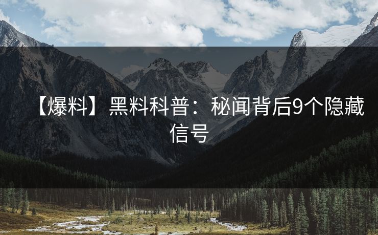 【爆料】黑料科普：秘闻背后9个隐藏信号