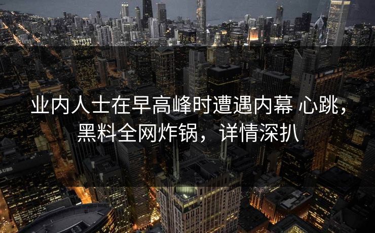 业内人士在早高峰时遭遇内幕 心跳，黑料全网炸锅，详情深扒