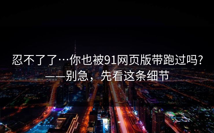 忍不了了…你也被91网页版带跑过吗?——别急，先看这条细节