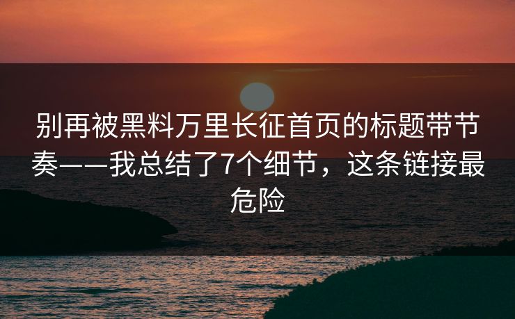 别再被黑料万里长征首页的标题带节奏——我总结了7个细节，这条链接最危险