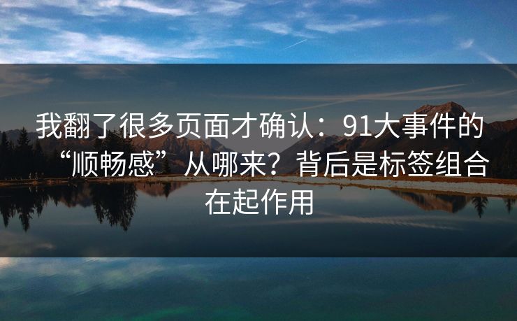 我翻了很多页面才确认：91大事件的“顺畅感”从哪来？背后是标签组合在起作用