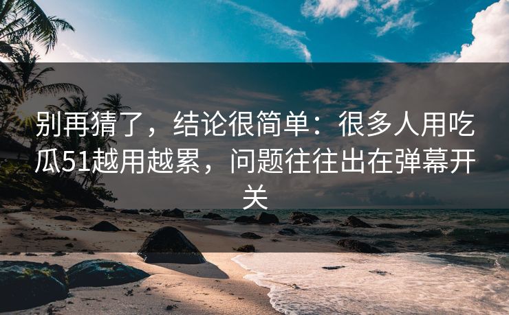 别再猜了，结论很简单：很多人用吃瓜51越用越累，问题往往出在弹幕开关