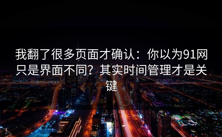 我翻了很多页面才确认：你以为91网只是界面不同？其实时间管理才是关键