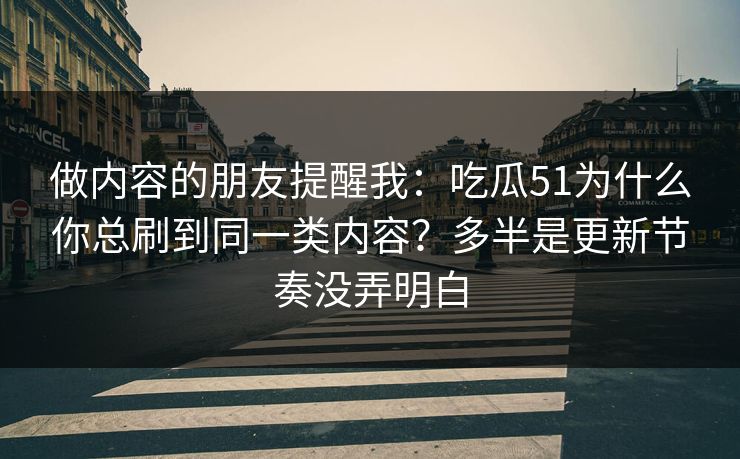 做内容的朋友提醒我:吃瓜51为什么你总刷到同一类内容?多半是更新节奏没弄明白 做内容的朋友提醒我:吃瓜51为什么你总刷到同一类内容?多半是更新节奏没弄明白