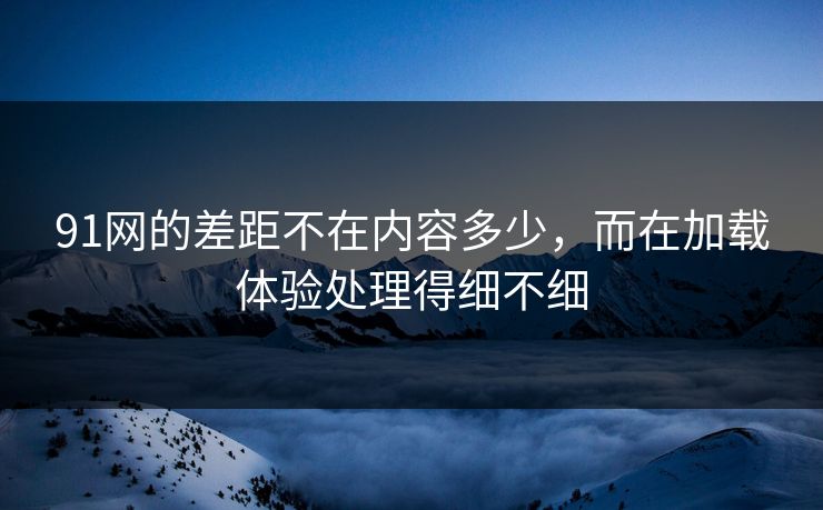 91网的差距不在内容多少，而在加载体验处理得细不细