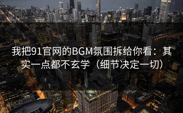 我把91官网的BGM氛围拆给你看：其实一点都不玄学（细节决定一切）