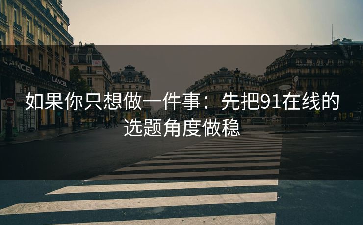 如果你只想做一件事：先把91在线的选题角度做稳