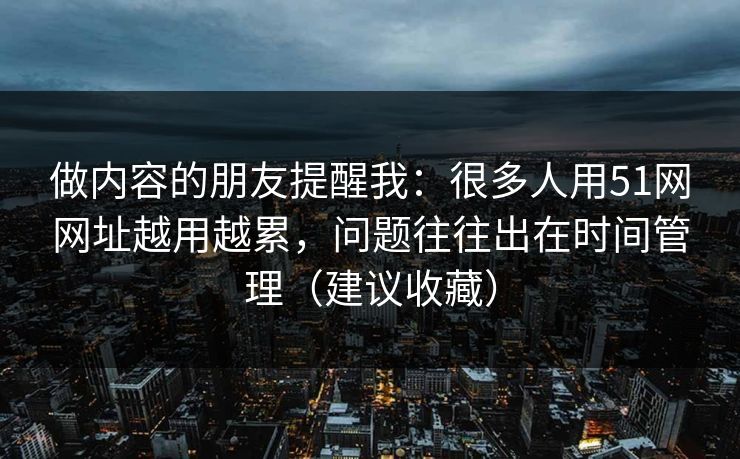 做内容的朋友提醒我：很多人用51网网址越用越累，问题往往出在时间管理（建议收藏）