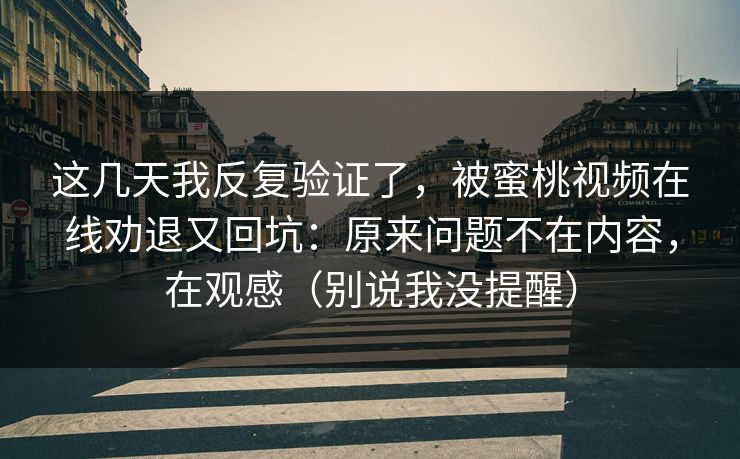 这几天我反复验证了，被蜜桃视频在线劝退又回坑：原来问题不在内容，在观感（别说我没提醒）
