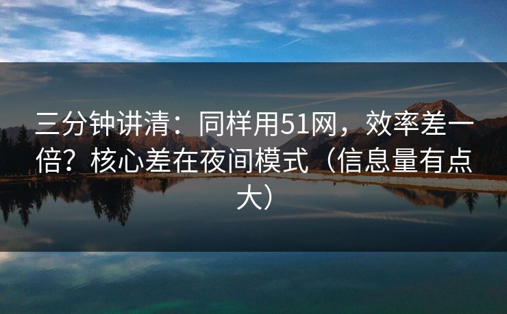 三分钟讲清：同样用51网，效率差一倍？核心差在夜间模式（信息量有点大）