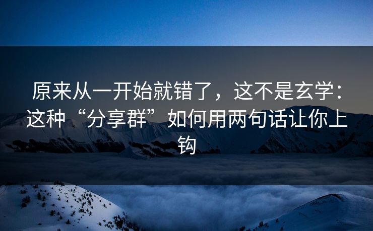 原来从一开始就错了，这不是玄学：这种“分享群”如何用两句话让你上钩