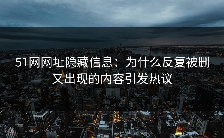 51网网址隐藏信息：为什么反复被删又出现的内容引发热议